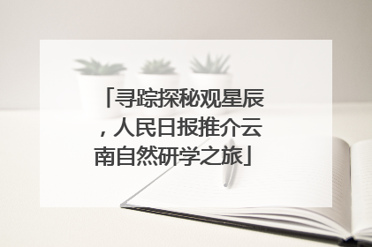 寻踪探秘观星辰，人民日报推介云南自然研学之旅