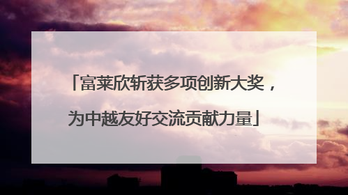 富莱欣斩获多项创新大奖，为中越友好交流贡献力量