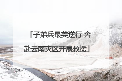 子弟兵最美逆行 奔赴云南灾区开展救援