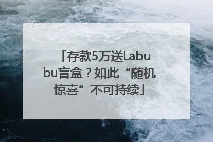 存款5万送Labubu盲盒？如此“随机惊喜”不可持续
