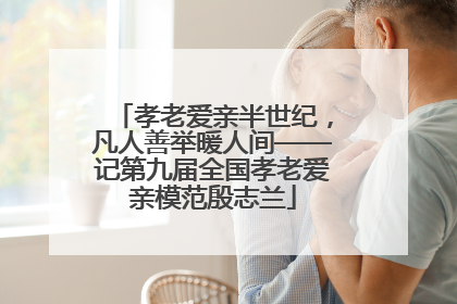 孝老爱亲半世纪，凡人善举暖人间——记第九届全国孝老爱亲模范殷志兰