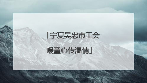 宁夏吴忠市工会暖童心传温情