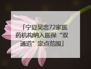 宁夏吴忠72家医药机构纳入医保“双通道”定点范围