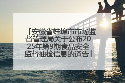 安徽省蚌埠市市场监督管理局关于公布2025年第9期食品安全监督抽检信息的通告