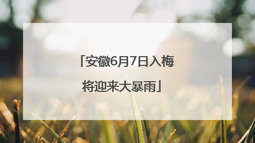 安徽6月7日入梅 将迎来大暴雨