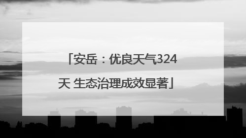 安岳：优良天气324天 生态治理成效显著