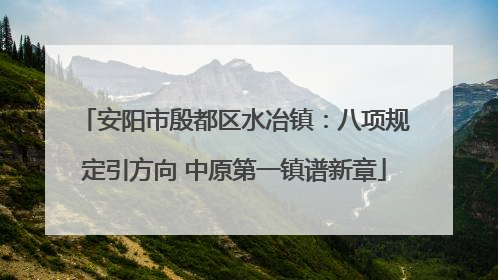 安阳市殷都区水冶镇：八项规定引方向 中原第一镇谱新章