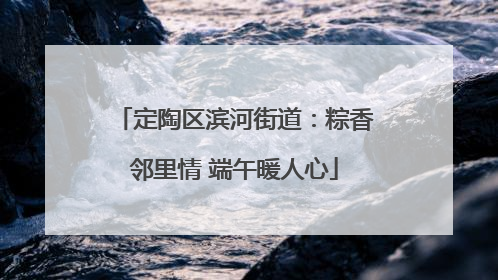 定陶区滨河街道：粽香邻里情 端午暖人心