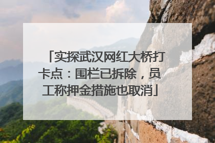 实探武汉网红大桥打卡点：围栏已拆除，员工称押金措施也取消