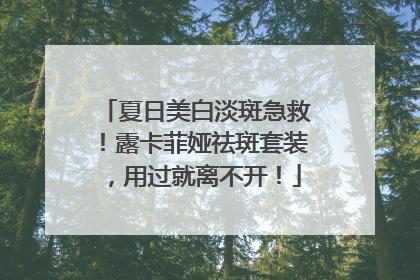 夏日美白淡斑急救！露卡菲娅祛斑套装，用过就离不开！