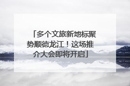 多个文旅新地标聚势顺德龙江！这场推介大会即将开启
