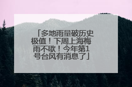 多地雨量破历史极值！下周上海梅雨不歇！今年第1号台风有消息了