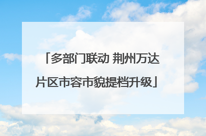 多部门联动 荆州万达片区市容市貌提档升级