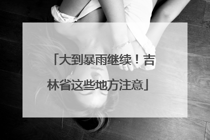 大到暴雨继续！吉林省这些地方注意