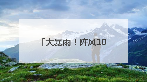 大暴雨！阵风10级！马上到湖南