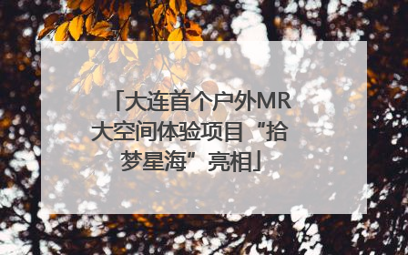 大连首个户外MR大空间体验项目“拾梦星海”亮相