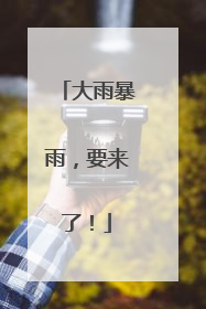 大雨暴雨，要来了！