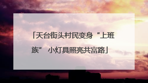 天台街头村民变身“上班族” 小灯具照亮共富路