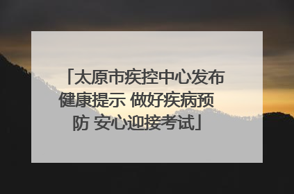 太原市疾控中心发布健康提示 做好疾病预防 安心迎接考试