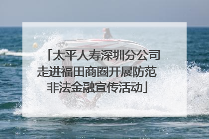 太平人寿深圳分公司走进福田商圈开展防范非法金融宣传活动