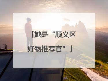 她是“顺义区好物推荐官”