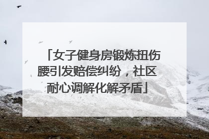 女子健身房锻炼扭伤腰引发赔偿纠纷，社区耐心调解化解矛盾