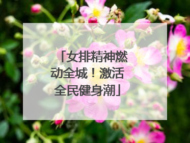 女排精神燃动全城！激活全民健身潮