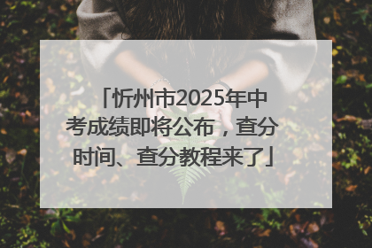 忻州市2025年中考成绩即将公布，查分时间、查分教程来了