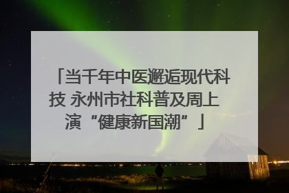 当千年中医邂逅现代科技 永州市社科普及周上演“健康新国潮”