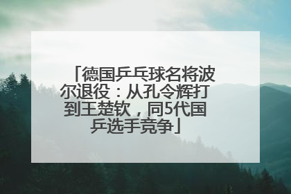 德国乒乓球名将波尔退役：从孔令辉打到王楚钦，同5代国乒选手竞争