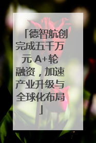 德智航创完成五千万元 A+轮融资，加速产业升级与全球化布局