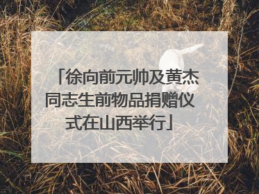 徐向前元帅及黄杰同志生前物品捐赠仪式在山西举行