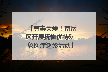 尊崇关爱！南岳区开展抚恤优待对象医疗巡诊活动