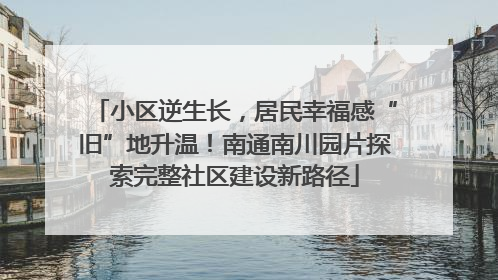 小区逆生长，居民幸福感“旧”地升温！南通南川园片探索完整社区建设新路径