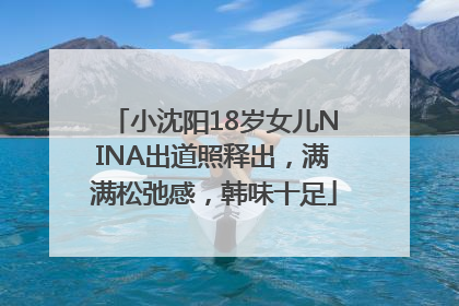 小沈阳18岁女儿NINA出道照释出，满满松弛感，韩味十足