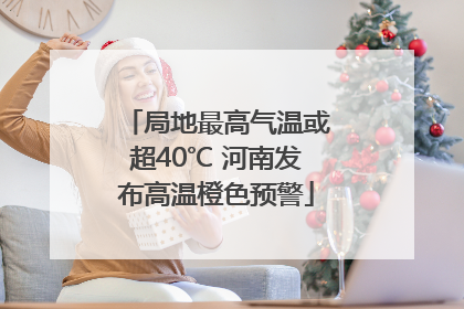 局地最高气温或超40℃ 河南发布高温橙色预警
