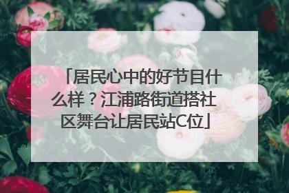 居民心中的好节目什么样？江浦路街道搭社区舞台让居民站C位