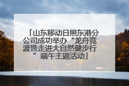 山东移动日照东港分公司成功举办“龙舟竞渡暨走进大自然健步行”端午主题活动