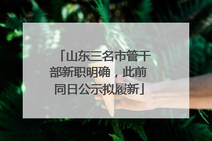 山东三名市管干部新职明确，此前同日公示拟履新