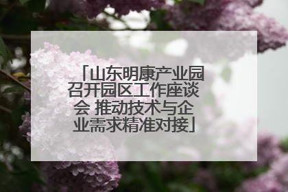 山东明康产业园召开园区工作座谈会 推动技术与企业需求精准对接