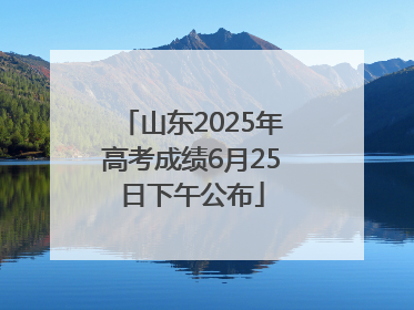 山东2025年高考成绩6月25日下午公布