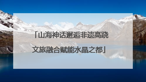 山海神话邂逅非遗高跷 文旅融合赋能水晶之都