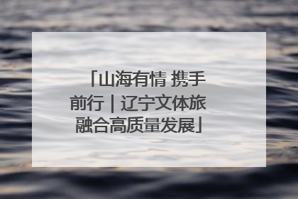 山海有情 携手前行｜辽宁文体旅融合高质量发展