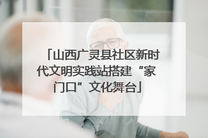 山西广灵县社区新时代文明实践站搭建“家门口”文化舞台