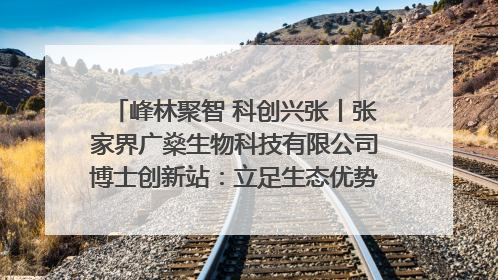峰林聚智 科创兴张丨张家界广燊生物科技有限公司博士创新站：立足生态优势 激活“绿色宝藏”