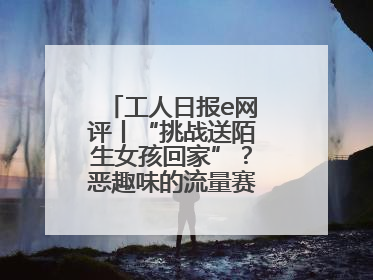 工人日报e网评丨“挑战送陌生女孩回家”？恶趣味的流量赛道没有未来