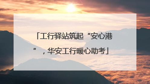 工行驿站筑起“安心港”，华安工行暖心助考