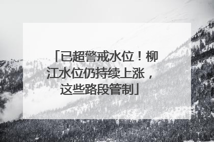 已超警戒水位！柳江水位仍持续上涨，这些路段管制