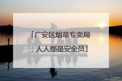 广安区烟草专卖局：人人都是安全员