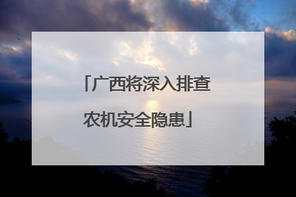 广西将深入排查农机安全隐患